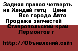 Задняя правая четверть на Хендай гетц › Цена ­ 6 000 - Все города Авто » Продажа запчастей   . Ставропольский край,Лермонтов г.